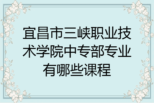 宜昌市三峡职业技术学院中专部专业有哪些课程