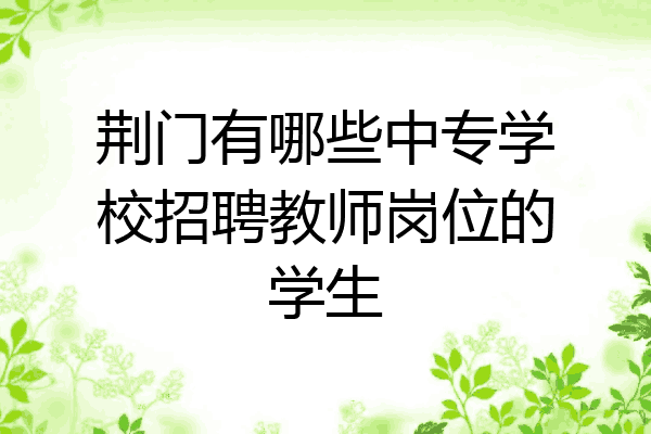 荆门有哪些中专学校招聘教师岗位的学生