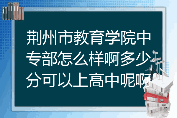 荆州市教育学院中专部怎么样啊多少分可以上高中呢啊