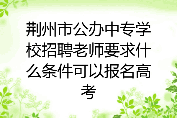 荆州市公办中专学校招聘老师要求什么条件可以报名高考