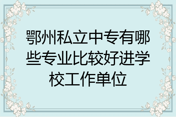 鄂州私立中专有哪些专业比较好进学校工作单位