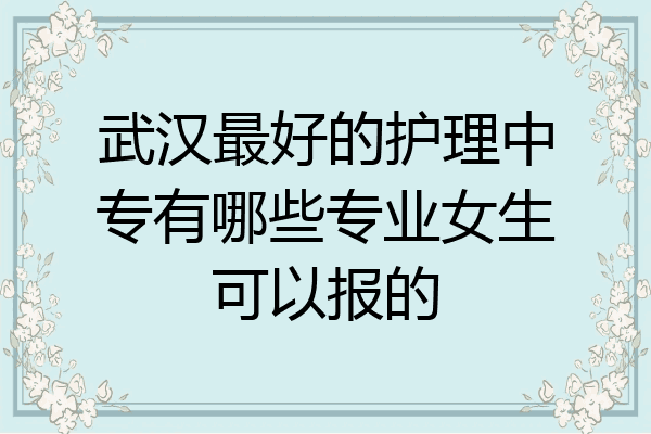 武汉最好的护理中专有哪些专业女生可以报的