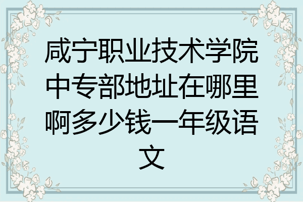 咸宁职业技术学院中专部地址在哪里啊多少钱一年级语文