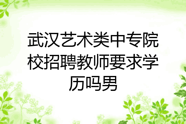 武汉艺术类中专院校招聘教师要求学历吗男
