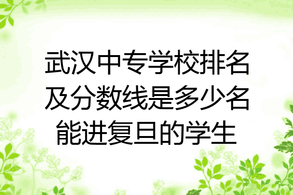 武汉中专学校排名及分数线是多少名能进复旦的学生