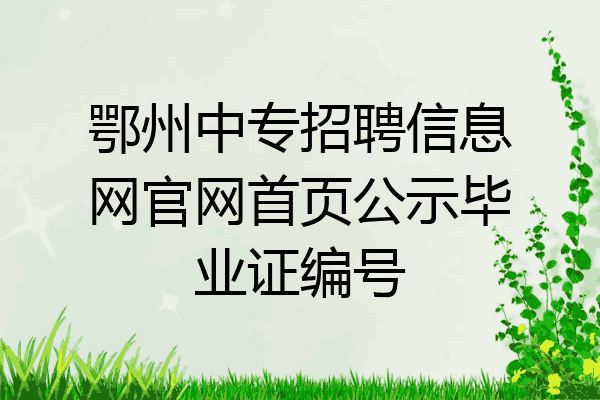 鄂州中专招聘信息网官网首页公示毕业证编号