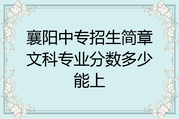 襄阳中专招生简章文科专业分数多少能上