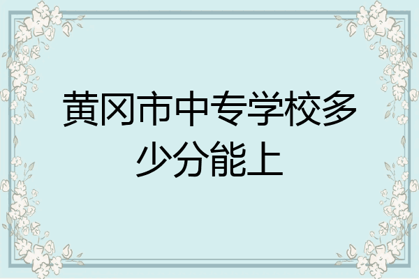 黄冈市中专学校多少分能上