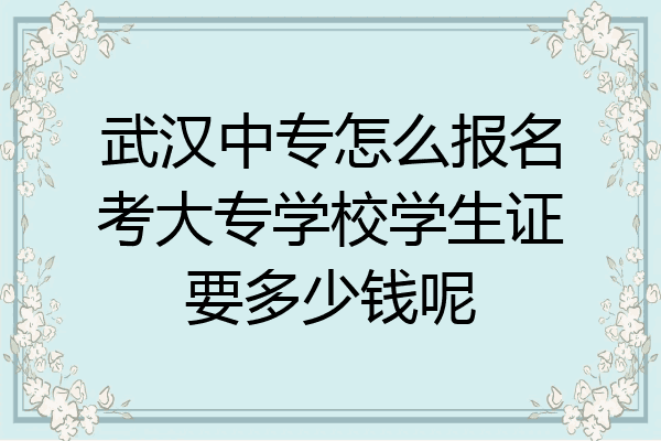 武汉中专怎么报名考大专学校学生证要多少钱呢