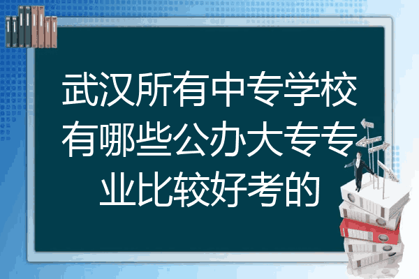 武汉所有中专学校有哪些公办大专专业比较好考的