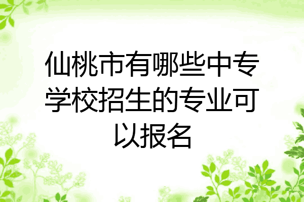 仙桃市有哪些中专学校招生的专业可以报名