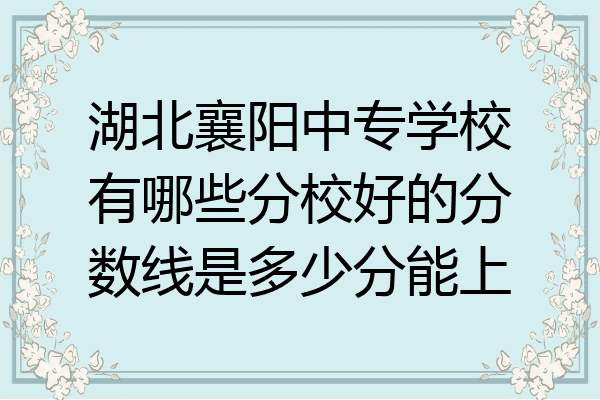 湖北襄阳中专学校有哪些分校好的分数线是多少分能上