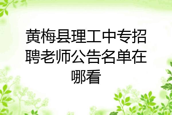 黄梅县理工中专招聘老师公告名单在哪看