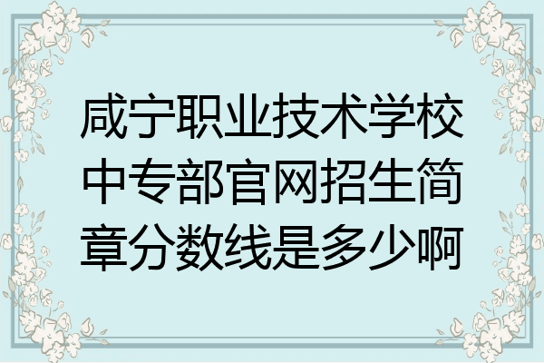 咸宁职业技术学校中专部官网招生简章分数线是多少啊