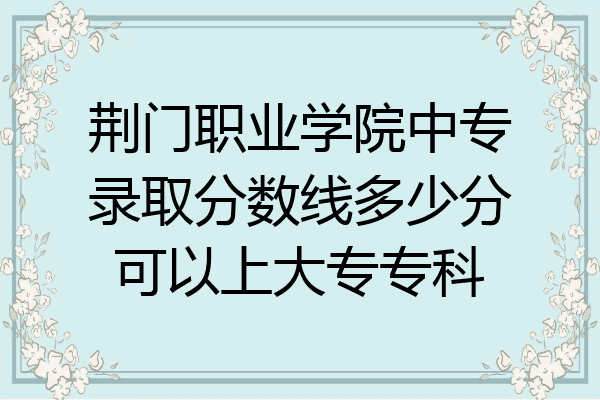 荆门职业学院中专录取分数线多少分可以上大专专科