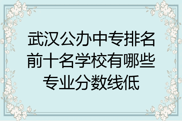 武汉公办中专排名前十名学校有哪些专业分数线低