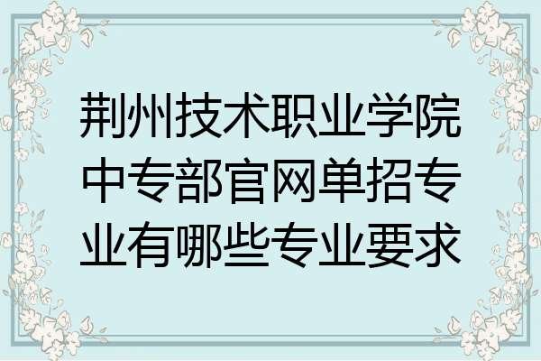 荆州技术职业学院中专部官网单招专业有哪些专业要求