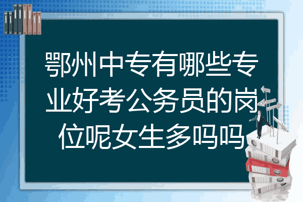 鄂州中专有哪些专业好考公务员的岗位呢女生多吗吗