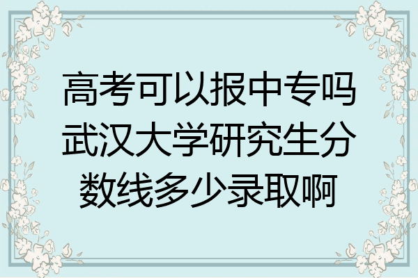 高考可以报中专吗武汉大学研究生分数线多少录取啊