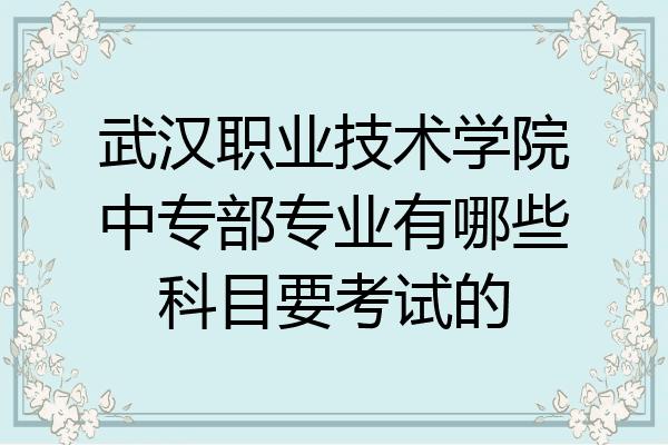 武汉职业技术学院中专部专业有哪些科目要考试的