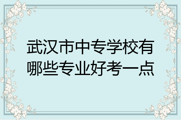 武汉市中专学校有哪些专业好考一点