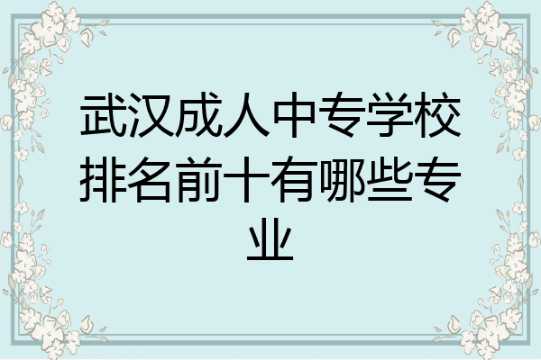 武汉成人中专学校排名前十有哪些专业