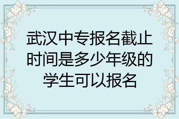 武汉中专报名截止时间是多少年级的学生可以报名