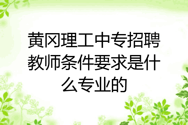 黄冈理工中专招聘教师条件要求是什么专业的