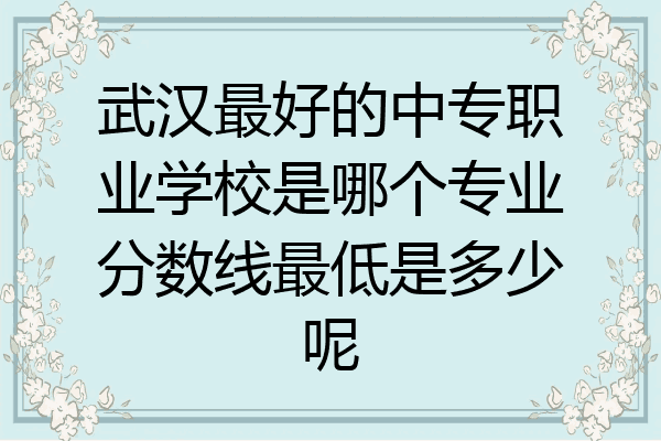 武汉最好的中专职业学校是哪个专业分数线最低是多少呢