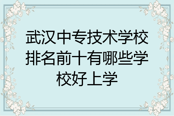 武汉中专技术学校排名前十有哪些学校好上学