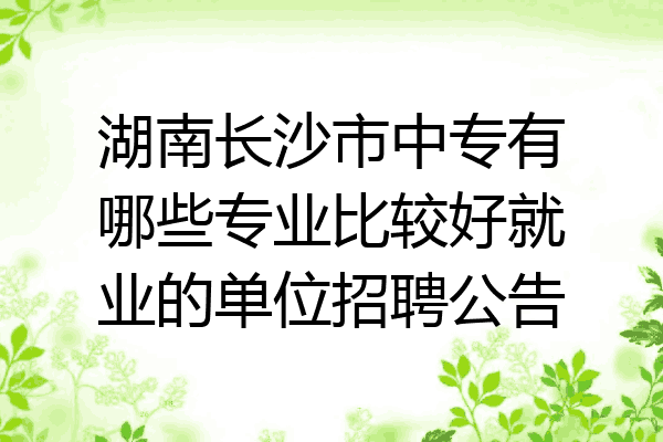 湖南长沙市中专有哪些专业比较好就业的单位招聘公告