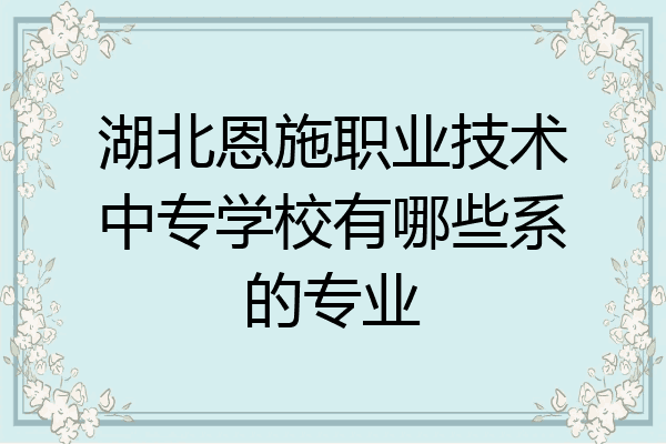 湖北恩施职业技术中专学校有哪些系的专业