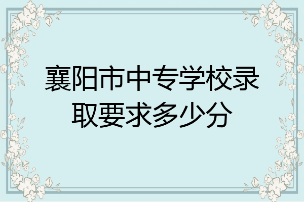 襄阳市中专学校录取要求多少分