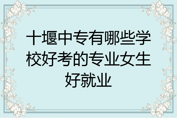 十堰中专有哪些学校好考的专业女生好就业