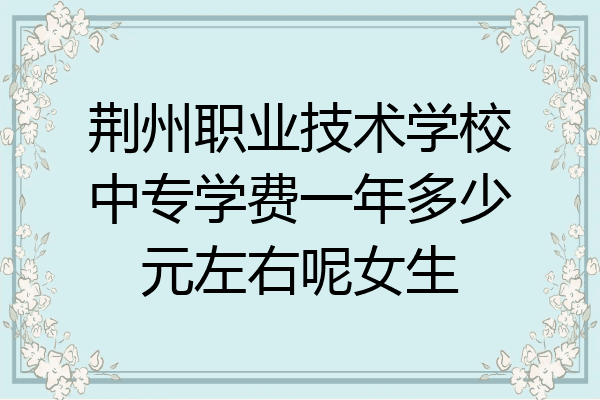 荆州职业技术学校中专学费一年多少元左右呢女生