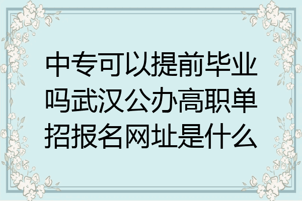 中专可以提前毕业吗武汉公办高职单招报名网址是什么