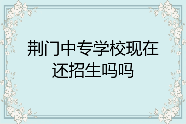 荆门中专学校现在还招生吗吗