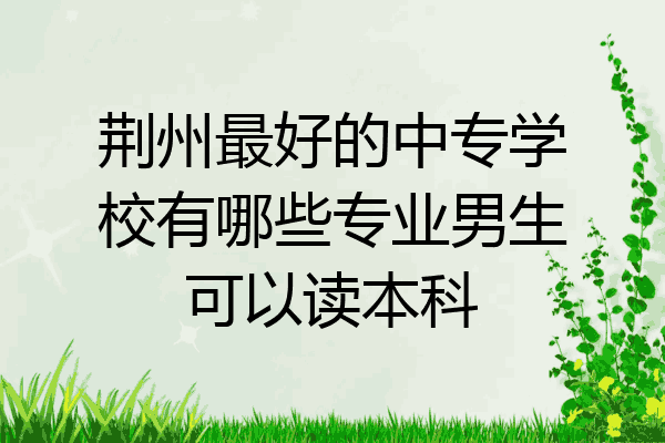 荆州最好的中专学校有哪些专业男生可以读本科