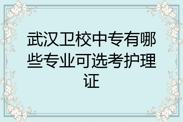 武汉卫校中专有哪些专业可选考护理证