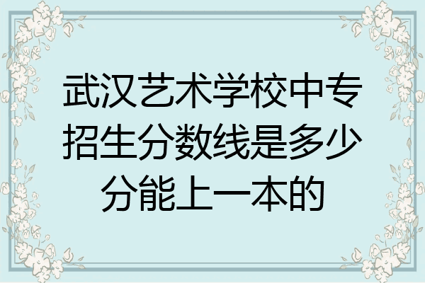 武汉艺术学校中专招生分数线是多少分能上一本的