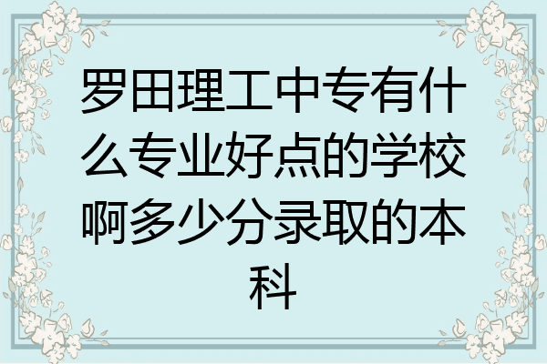罗田理工中专有什么专业好点的学校啊多少分录取的本科