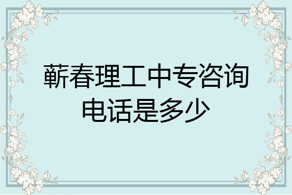 蕲春理工中专咨询电话是多少
