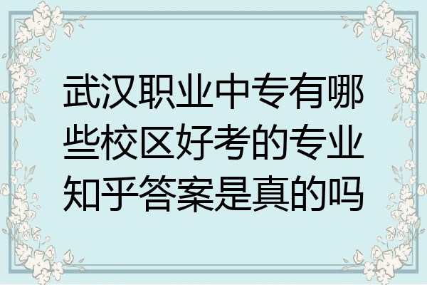 武汉职业中专有哪些校区好考的专业知乎答案是真的吗