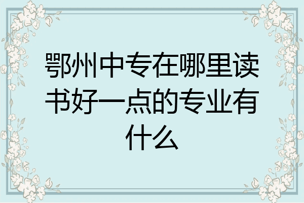 鄂州中专在哪里读书好一点的专业有什么