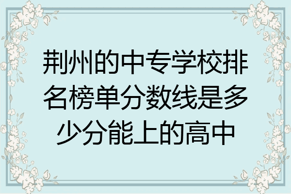 荆州的中专学校排名榜单分数线是多少分能上的高中