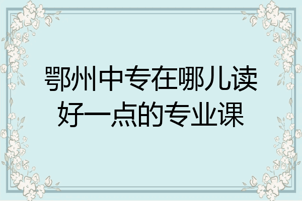 鄂州中专在哪儿读好一点的专业课