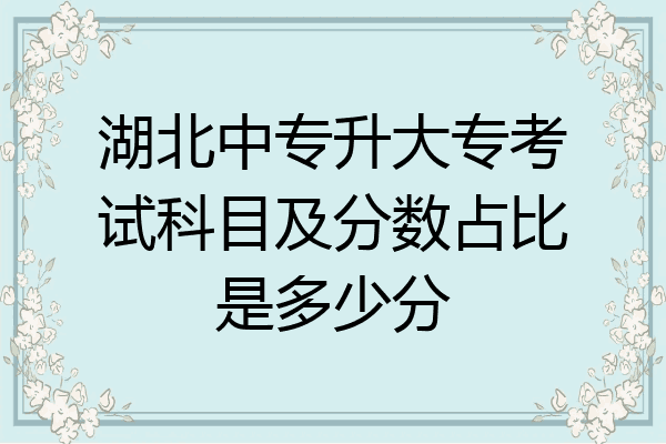 湖北中专升大专考试科目及分数占比是多少分