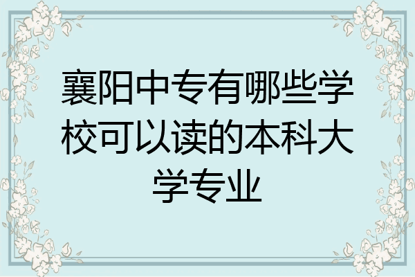 襄阳中专有哪些学校可以读的本科大学专业
