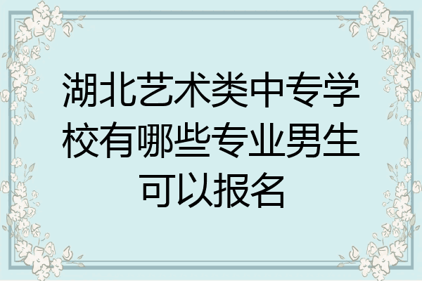 湖北艺术类中专学校有哪些专业男生可以报名