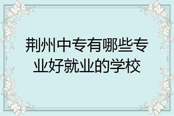 荆州中专有哪些专业好就业的学校